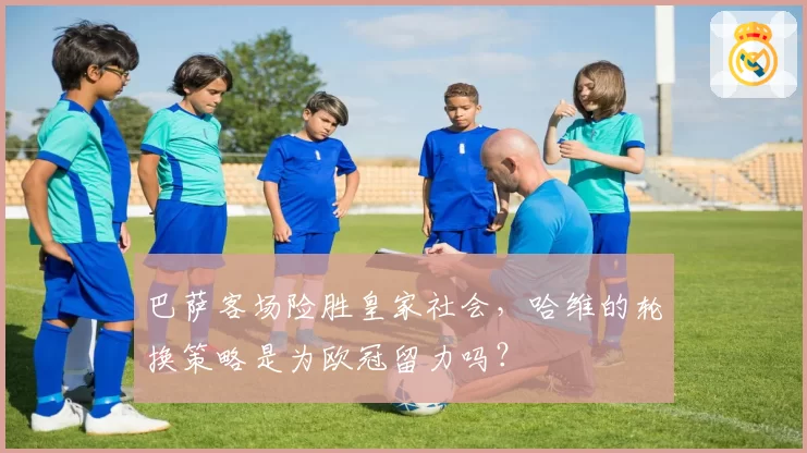 巴萨客场险胜皇家社会，哈维的轮换策略是为欧冠留力吗？