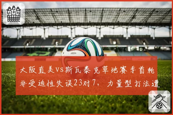 大阪直美vs斯瓦泰克草地赛季首轮非受迫性失误23对7,力量型打法遭遇战术瓶颈