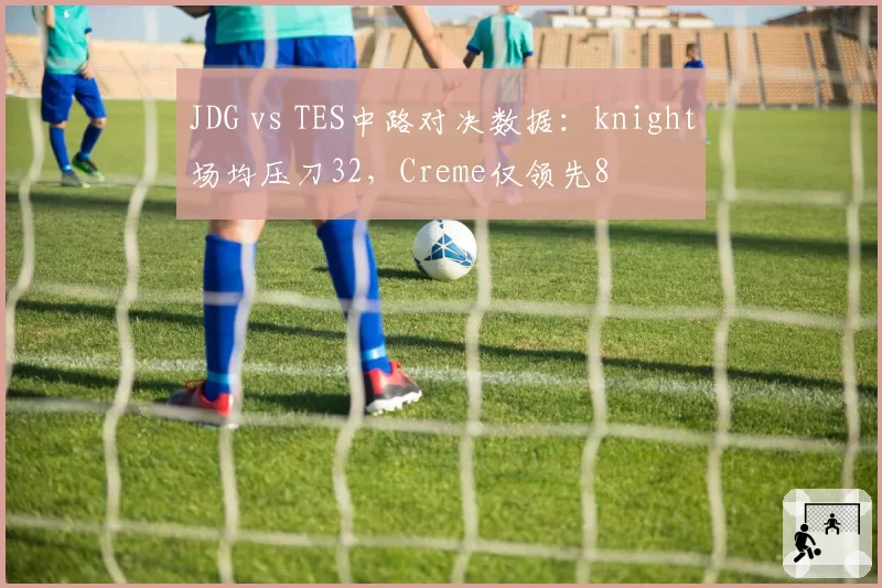 JDG vs TES中路对决数据：knight场均压刀32，Creme仅领先8