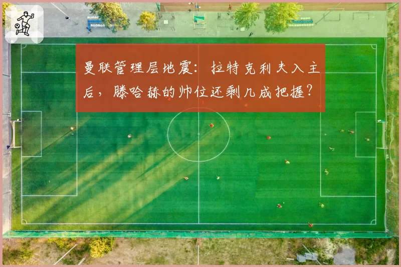 曼联管理层地震：拉特克利夫入主后，滕哈赫的帅位还剩几成把握？