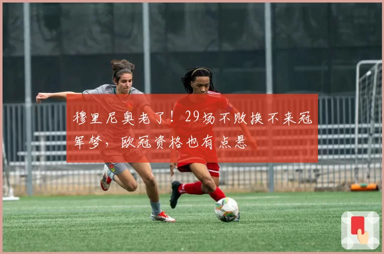 穆里尼奥老了！29场不败换不来冠军梦，欧冠资格也有点悬