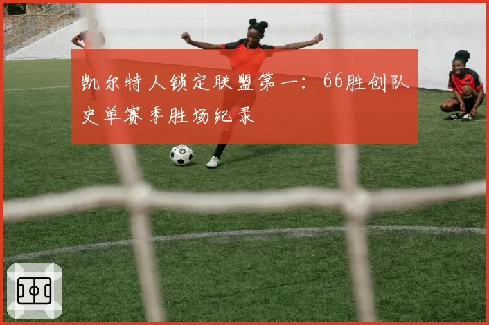 凯尔特人锁定联盟第一：66胜创队史单赛季胜场纪录