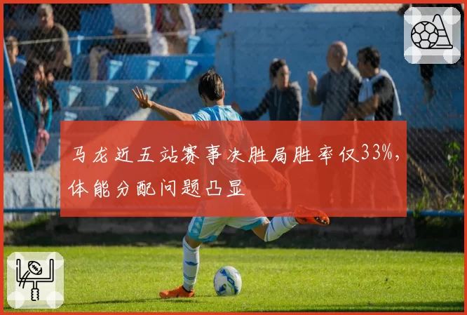 马龙近五站赛事决胜局胜率仅33%，体能分配问题凸显