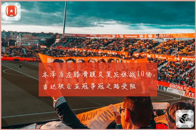 本泽马左膝滑膜炎复发休战10场，吉达联合亚冠争冠之路受阻
