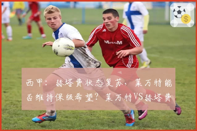 西甲：赫塔费状态复苏，莱万特能否维持保级希望？莱万特VS赫塔费