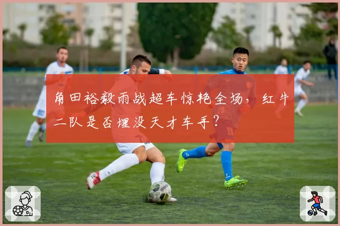 角田裕毅雨战超车惊艳全场，红牛二队是否埋没天才车手？