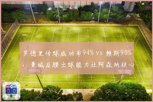 罗德里传球成功率94% vs 赖斯90%,曼城后腰出球能力让阿森纳核心黯然