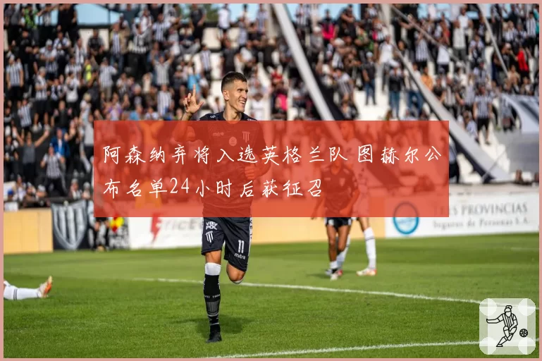 阿森纳弃将入选英格兰队 图赫尔公布名单24小时后获征召