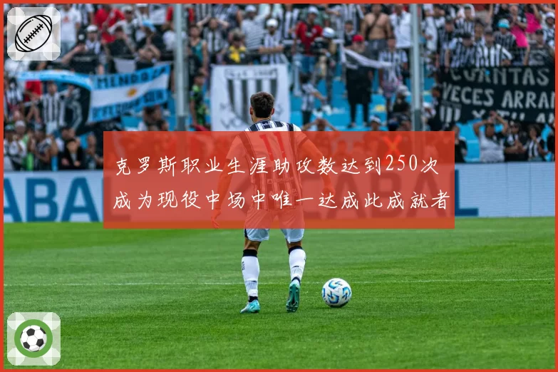 克罗斯职业生涯助攻数达到250次 成为现役中场中唯一达成此成就者