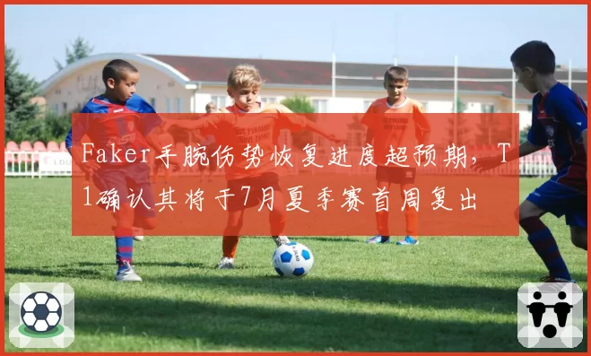 Faker手腕伤势恢复进度超预期,T1确认其将于7月夏季赛首周复出