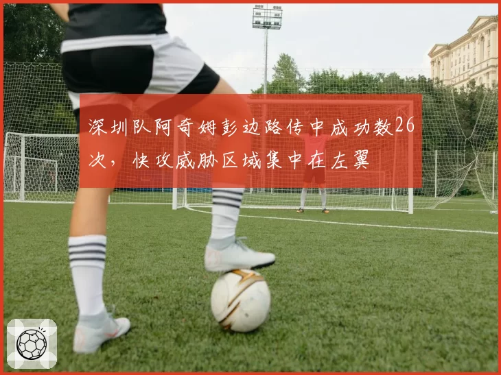 深圳队阿奇姆彭边路传中成功数26次，快攻威胁区域集中在左翼