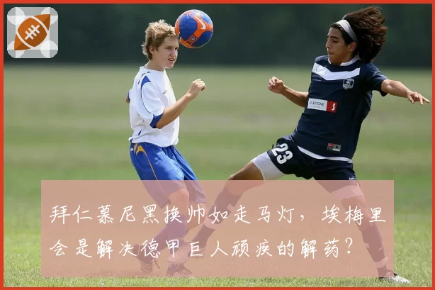 拜仁慕尼黑换帅如走马灯,埃梅里会是解决德甲巨人顽疾的解药?