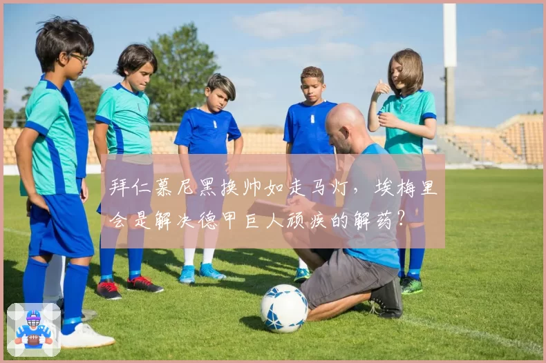 拜仁慕尼黑换帅如走马灯,埃梅里会是解决德甲巨人顽疾的解药?