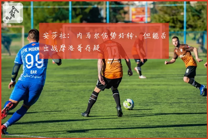 安莎社:内马尔伤势好转,但能否出战摩洛哥存疑