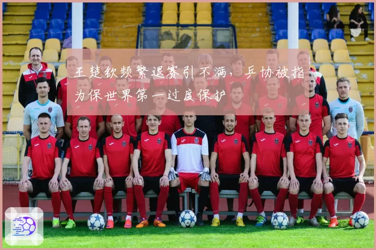 王楚钦频繁退赛引不满，乒协被指为保世界第一过度保护