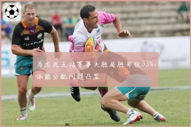 马龙近五站赛事决胜局胜率仅33%,体能分配问题凸显
