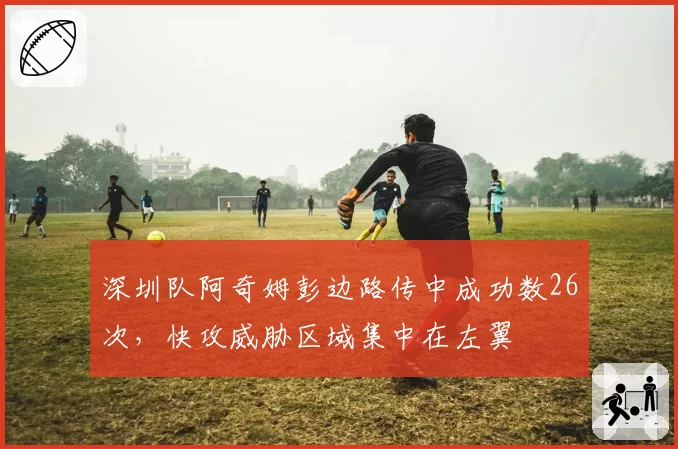 深圳队阿奇姆彭边路传中成功数26次，快攻威胁区域集中在左翼