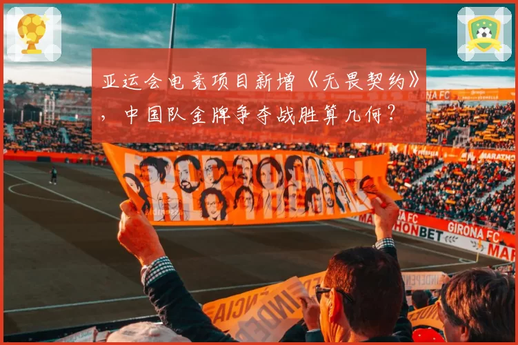 亚运会电竞项目新增《无畏契约》,中国队金牌争夺战胜算几何?