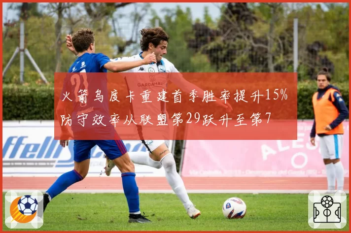 火箭乌度卡重建首季胜率提升15% 防守效率从联盟第29跃升至第7
