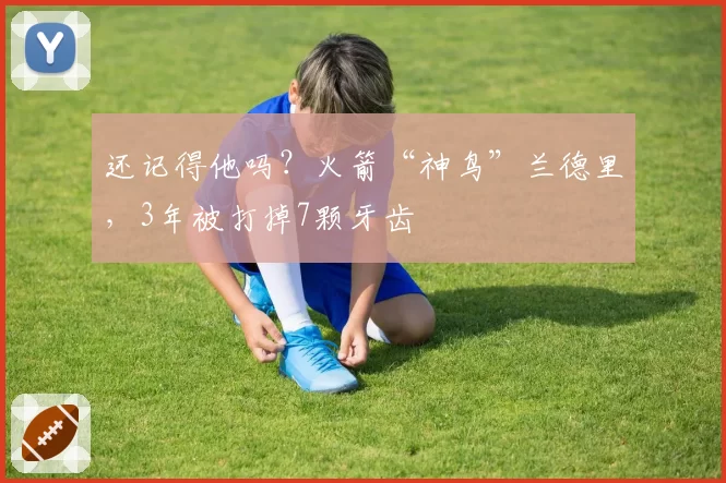 还记得他吗？火箭“神鸟”兰德里，3年被打掉7颗牙齿