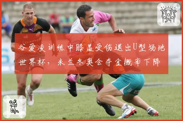 谷爱凌训练中膝盖受伤退出U型场地世界杯，米兰冬奥会夺金概率下降？