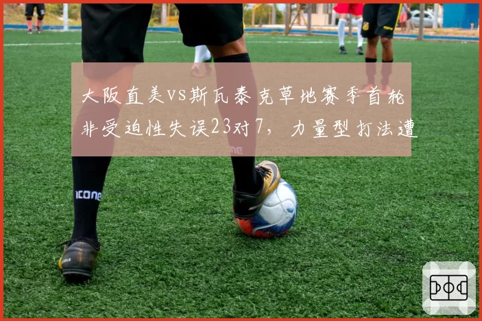 大阪直美vs斯瓦泰克草地赛季首轮非受迫性失误23对7,力量型打法遭遇战术瓶颈