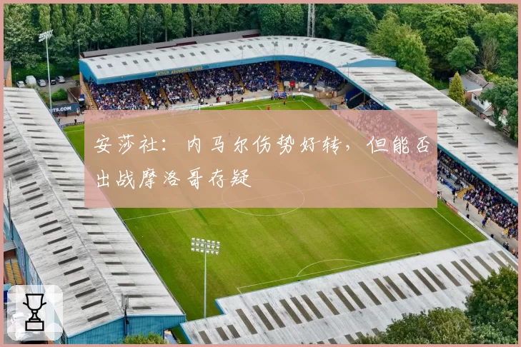安莎社:内马尔伤势好转,但能否出战摩洛哥存疑
