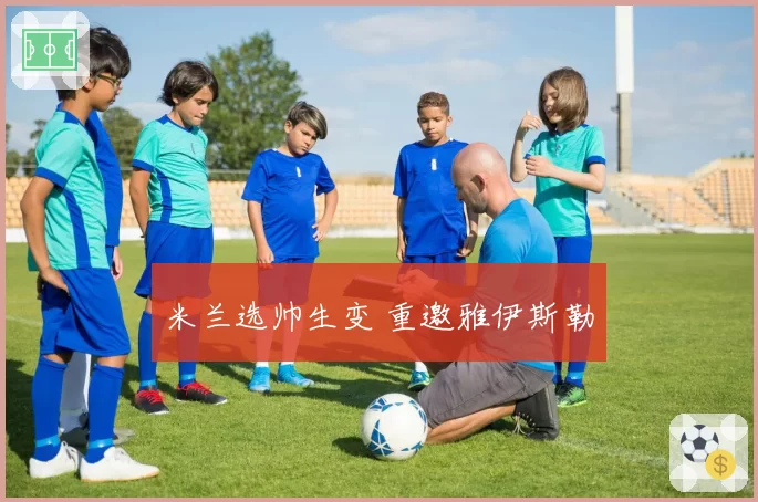 米兰选帅生变 重邀雅伊斯勒