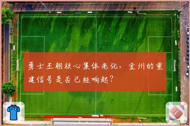 勇士王朝核心集体老化，金州的重建信号是否已经响起？