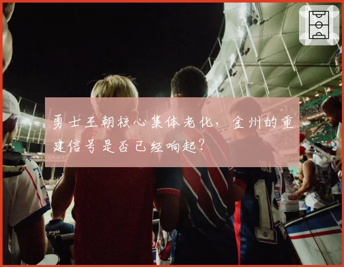 勇士王朝核心集体老化，金州的重建信号是否已经响起？