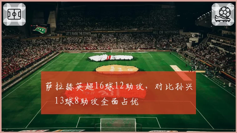 萨拉赫英超16球12助攻，对比孙兴慜13球8助攻全面占优