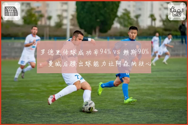 罗德里传球成功率94% vs 赖斯90%,曼城后腰出球能力让阿森纳核心黯然