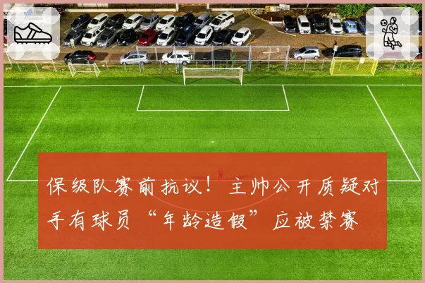 保级队赛前抗议！主帅公开质疑对手有球员“年龄造假”应被禁赛