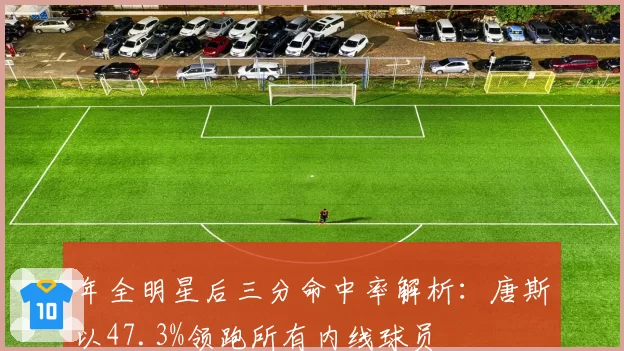 年全明星后三分命中率解析：唐斯以47.3%领跑所有内线球员