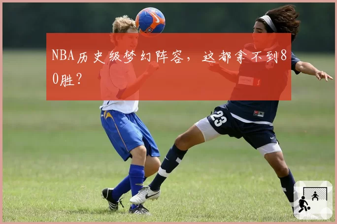 NBA历史级梦幻阵容,这都拿不到80胜?