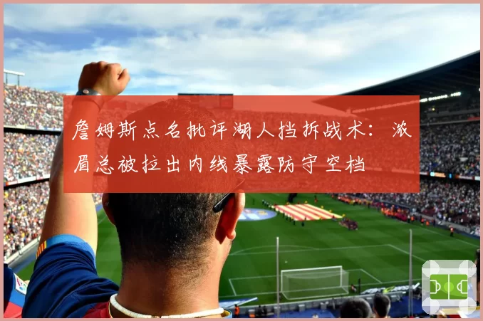 詹姆斯点名批评湖人挡拆战术:浓眉总被拉出内线暴露防守空档