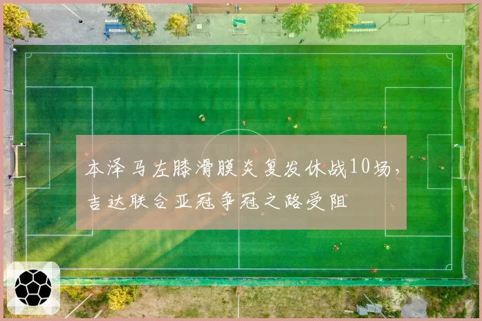 本泽马左膝滑膜炎复发休战10场，吉达联合亚冠争冠之路受阻