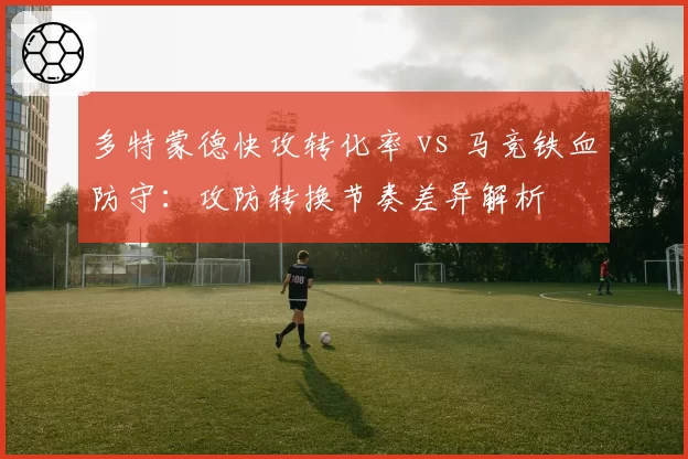 多特蒙德快攻转化率 vs 马竞铁血防守:攻防转换节奏差异解析