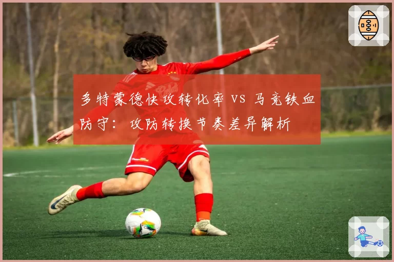 多特蒙德快攻转化率 vs 马竞铁血防守:攻防转换节奏差异解析