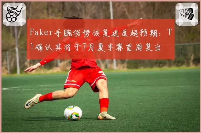 Faker手腕伤势恢复进度超预期,T1确认其将于7月夏季赛首周复出