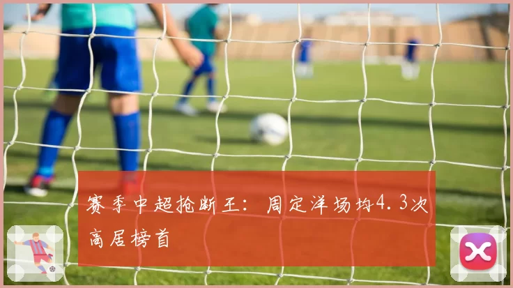 赛季中超抢断王:周定洋场均4.3次高居榜首