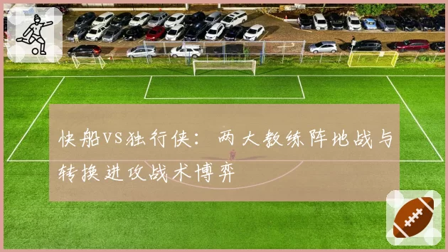 快船vs独行侠：两大教练阵地战与转换进攻战术博弈