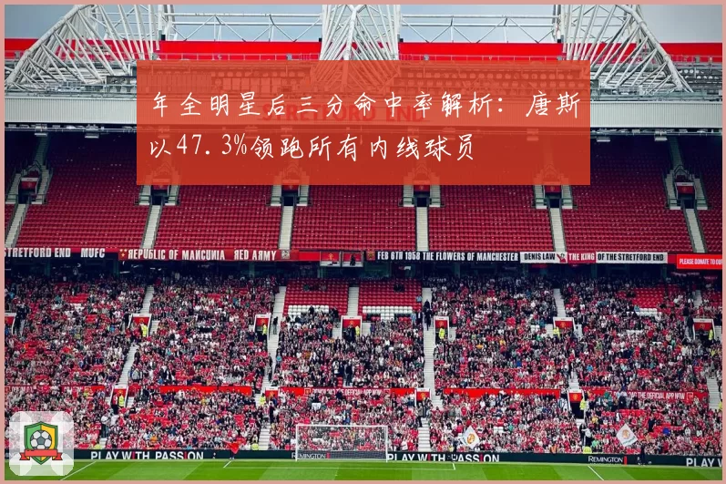 年全明星后三分命中率解析：唐斯以47.3%领跑所有内线球员